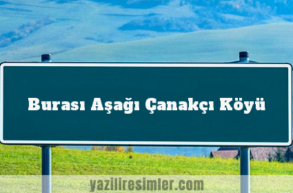 Burası Aşağı Çanakçı Köyü